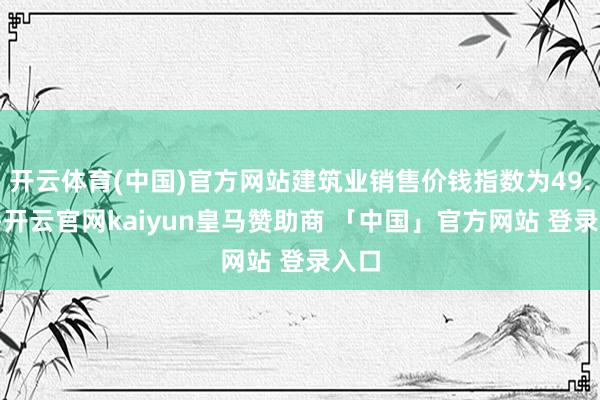 开云体育(中国)官方网站建筑业销售价钱指数为49.1%-开云官网kaiyun皇马赞助商 「中国」官方网站 登录入口
