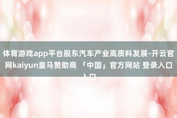 体育游戏app平台股东汽车产业高质料发展-开云官网kaiyun皇马赞助商 「中国」官方网站 登录入口