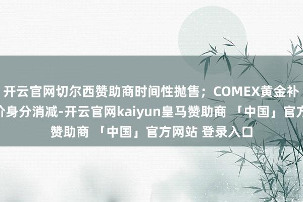 开云官网切尔西赞助商时间性抛售；COMEX黄金补库存和短期溢价身分消减-开云官网kaiyun皇马赞助商 「中国」官方网站 登录入口