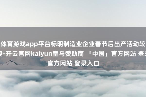 体育游戏app平台标明制造业企业春节后出产活动较快规复-开云官网kaiyun皇马赞助商 「中国」官方网站 登录入口
