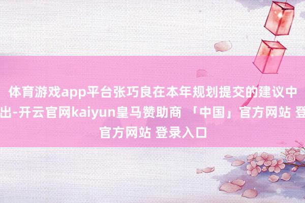 体育游戏app平台　　张巧良在本年规划提交的建议中最初指出-开云官网kaiyun皇马赞助商 「中国」官方网站 登录入口