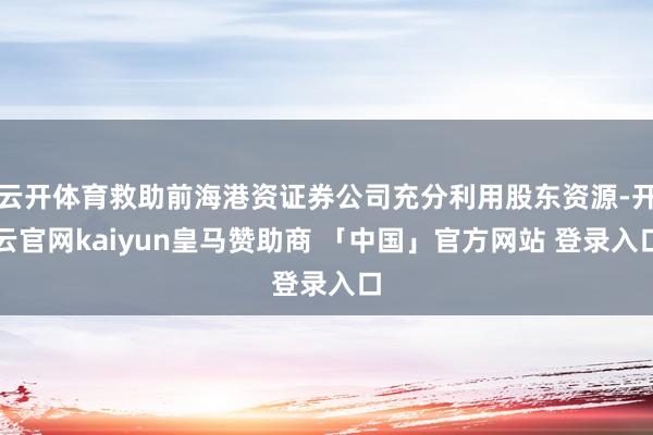 云开体育救助前海港资证券公司充分利用股东资源-开云官网kaiyun皇马赞助商 「中国」官方网站 登录入口