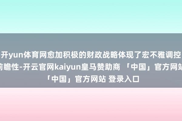 开yun体育网愈加积极的财政战略体现了宏不雅调控针对性和前瞻性-开云官网kaiyun皇马赞助商 「中国」官方网站 登录入口