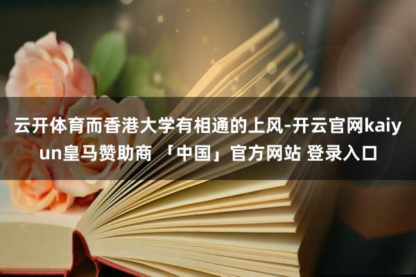 云开体育而香港大学有相通的上风-开云官网kaiyun皇马赞助商 「中国」官方网站 登录入口