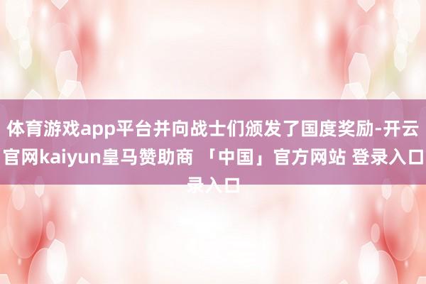 体育游戏app平台并向战士们颁发了国度奖励-开云官网kaiyun皇马赞助商 「中国」官方网站 登录入口