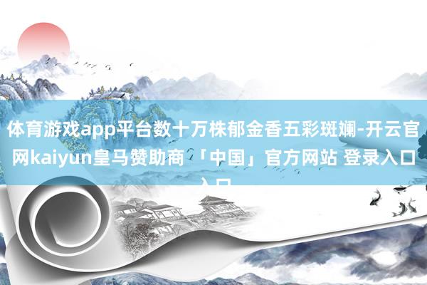 体育游戏app平台数十万株郁金香五彩斑斓-开云官网kaiyun皇马赞助商 「中国」官方网站 登录入口
