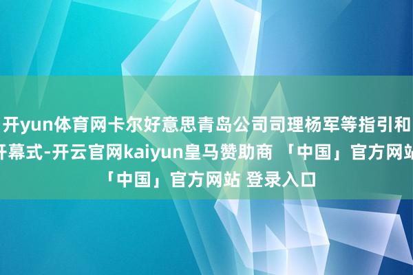 开yun体育网卡尔好意思青岛公司司理杨军等指引和嘉宾出席开幕式-开云官网kaiyun皇马赞助商 「中国」官方网站 登录入口