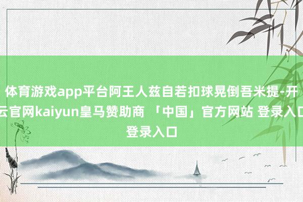 体育游戏app平台阿王人兹自若扣球晃倒吾米提-开云官网kaiyun皇马赞助商 「中国」官方网站 登录入口