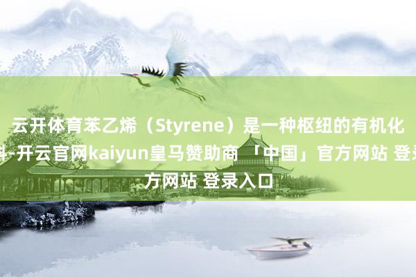 云开体育苯乙烯（Styrene）是一种枢纽的有机化工原料-开云官网kaiyun皇马赞助商 「中国」官方网站 登录入口