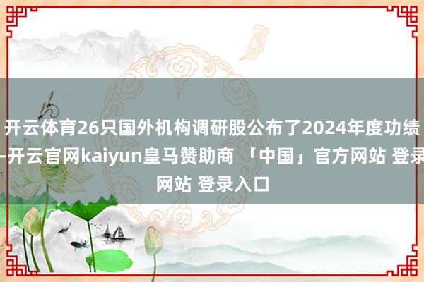 开云体育26只国外机构调研股公布了2024年度功绩情况-开云官网kaiyun皇马赞助商 「中国」官方网站 登录入口