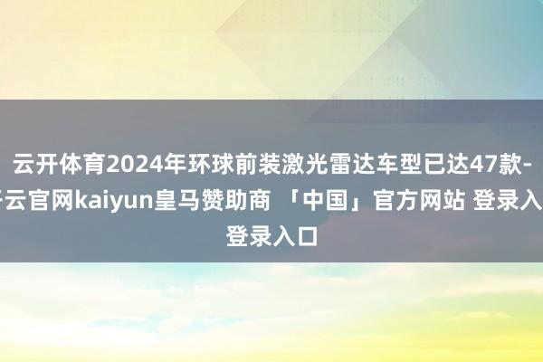 云开体育2024年环球前装激光雷达车型已达47款-开云官网kaiyun皇马赞助商 「中国」官方网站 登录入口
