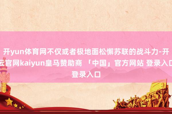 开yun体育网不仅或者极地面松懈苏联的战斗力-开云官网kaiyun皇马赞助商 「中国」官方网站 登录入口