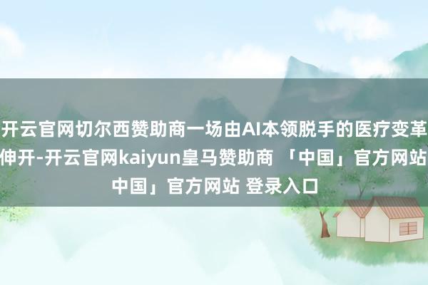 开云官网切尔西赞助商一场由AI本领脱手的医疗变革正在悄然伸开-开云官网kaiyun皇马赞助商 「中国」官方网站 登录入口