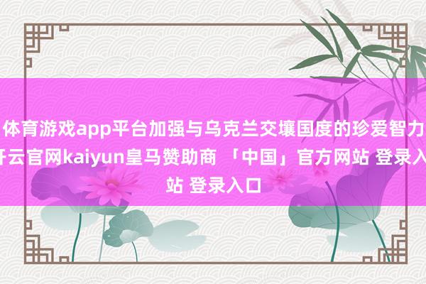 体育游戏app平台加强与乌克兰交壤国度的珍爱智力-开云官网kaiyun皇马赞助商 「中国」官方网站 登录入口