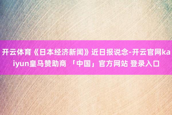开云体育《日本经济新闻》近日报说念-开云官网kaiyun皇马赞助商 「中国」官方网站 登录入口
