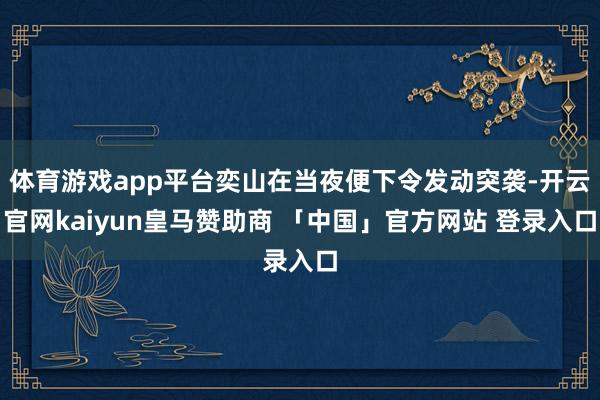 体育游戏app平台奕山在当夜便下令发动突袭-开云官网kaiyun皇马赞助商 「中国」官方网站 登录入口