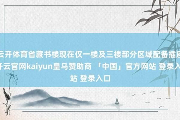 云开体育省藏书楼现在仅一楼及三楼部分区域配备插座-开云官网kaiyun皇马赞助商 「中国」官方网站 登录入口