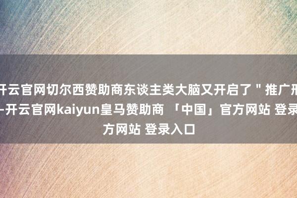 开云官网切尔西赞助商东谈主类大脑又开启了＂推广形式＂-开云官网kaiyun皇马赞助商 「中国」官方网站 登录入口