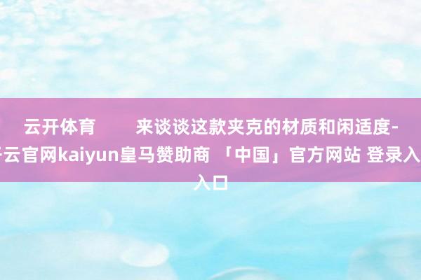 云开体育        来谈谈这款夹克的材质和闲适度-开云官网kaiyun皇马赞助商 「中国」官方网站 登录入口