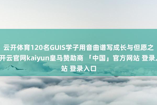 云开体育120名GUIS学子用音曲谱写成长与但愿之歌-开云官网kaiyun皇马赞助商 「中国」官方网站 登录入口