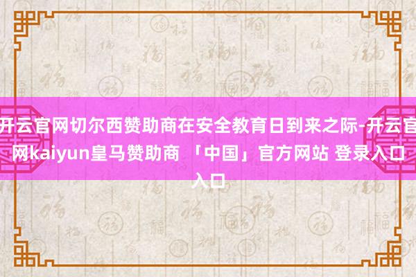 开云官网切尔西赞助商在安全教育日到来之际-开云官网kaiyun皇马赞助商 「中国」官方网站 登录入口