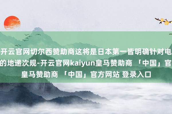 开云官网切尔西赞助商这将是日本第一皆明确针对电子产物使用立法的地递次规-开云官网kaiyun皇马赞助商 「中国」官方网站 登录入口