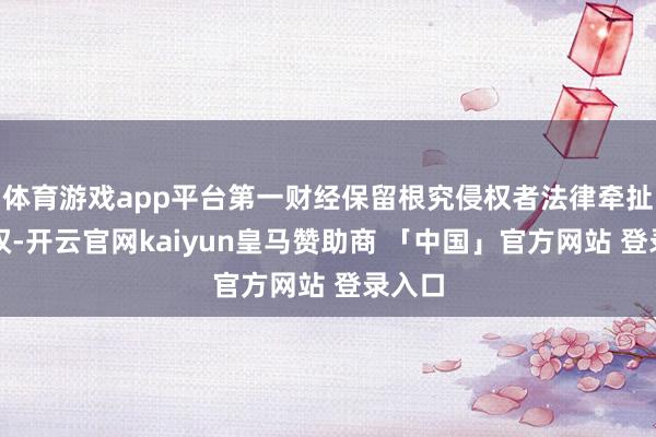 体育游戏app平台第一财经保留根究侵权者法律牵扯的职权-开云官网kaiyun皇马赞助商 「中国」官方网站 登录入口