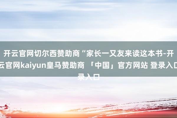 开云官网切尔西赞助商　　“家长一又友来读这本书-开云官网kaiyun皇马赞助商 「中国」官方网站 登录入口