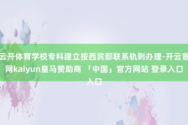 云开体育学校专科建立按西宾部联系轨则办理-开云官网kaiyun皇马赞助商 「中国」官方网站 登录入口