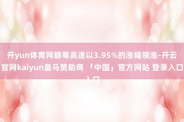 开yun体育网赣粤高速以3.95%的涨幅领涨-开云官网kaiyun皇马赞助商 「中国」官方网站 登录入口