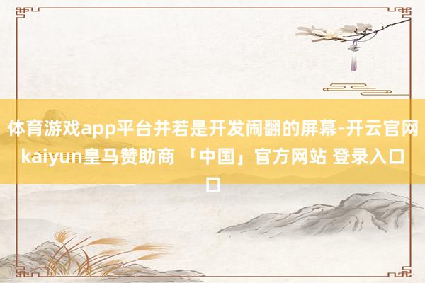 体育游戏app平台并若是开发闹翻的屏幕-开云官网kaiyun皇马赞助商 「中国」官方网站 登录入口