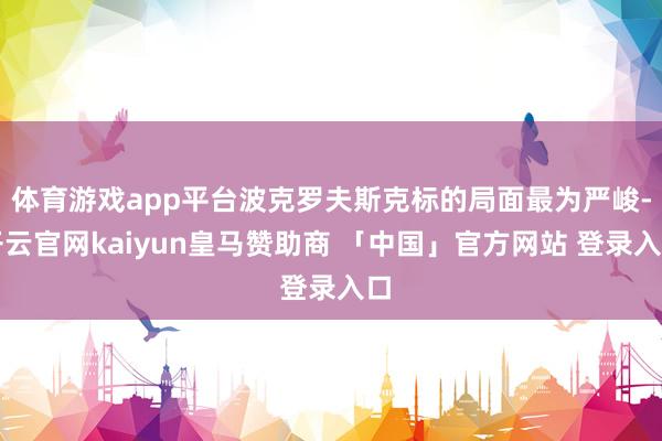 体育游戏app平台波克罗夫斯克标的局面最为严峻-开云官网kaiyun皇马赞助商 「中国」官方网站 登录入口