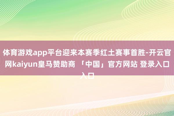 体育游戏app平台迎来本赛季红土赛事首胜-开云官网kaiyun皇马赞助商 「中国」官方网站 登录入口