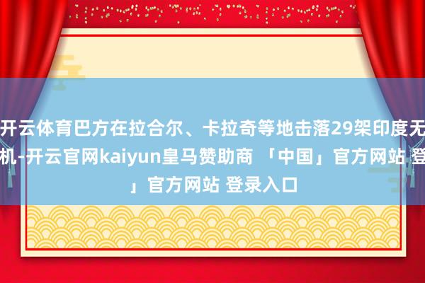 开云体育巴方在拉合尔、卡拉奇等地击落29架印度无东谈主机-开云官网kaiyun皇马赞助商 「中国」官方网站 登录入口