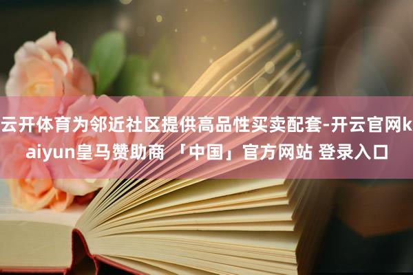 云开体育为邻近社区提供高品性买卖配套-开云官网kaiyun皇马赞助商 「中国」官方网站 登录入口