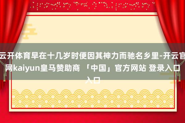 云开体育早在十几岁时便因其神力而驰名乡里-开云官网kaiyun皇马赞助商 「中国」官方网站 登录入口