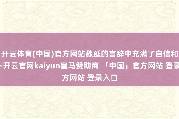 开云体育(中国)官方网站魏延的言辞中充满了自信和霸气-开云官网kaiyun皇马赞助商 「中国」官方网站 登录入口