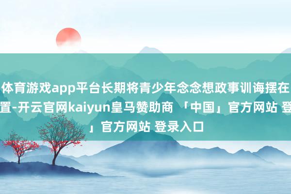 体育游戏app平台长期将青少年念念想政事训诲摆在隆起位置-开云官网kaiyun皇马赞助商 「中国」官方网站 登录入口