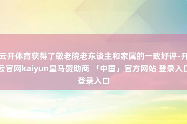 云开体育获得了敬老院老东谈主和家属的一致好评-开云官网kaiyun皇马赞助商 「中国」官方网站 登录入口
