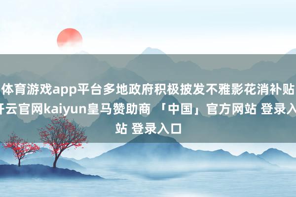 体育游戏app平台多地政府积极披发不雅影花消补贴-开云官网kaiyun皇马赞助商 「中国」官方网站 登录入口