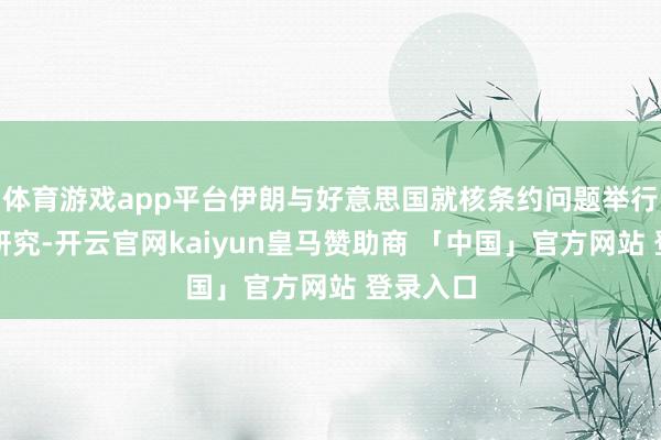 体育游戏app平台伊朗与好意思国就核条约问题举行了多轮研究-开云官网kaiyun皇马赞助商 「中国」官方网站 登录入口