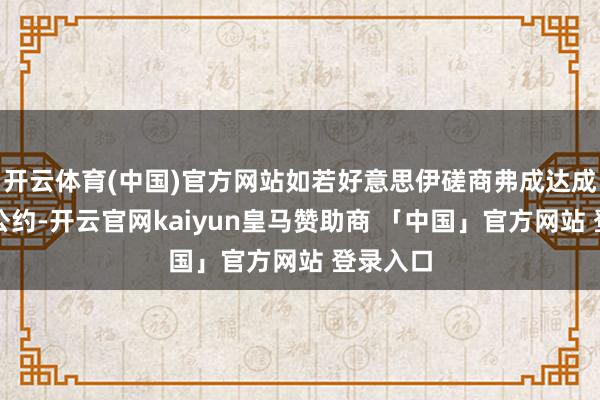 开云体育(中国)官方网站如若好意思伊磋商弗成达成新的核公约-开云官网kaiyun皇马赞助商 「中国」官方网站 登录入口