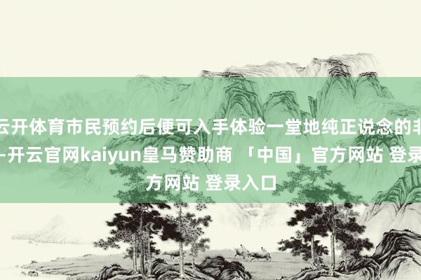 云开体育市民预约后便可入手体验一堂地纯正说念的非遗课-开云官网kaiyun皇马赞助商 「中国」官方网站 登录入口