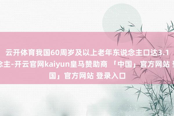 云开体育我国60周岁及以上老年东说念主口达3.1亿东说念主-开云官网kaiyun皇马赞助商 「中国」官方网站 登录入口