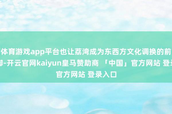 体育游戏app平台也让荔湾成为东西方文化调换的前沿阵脚-开云官网kaiyun皇马赞助商 「中国」官方网站 登录入口