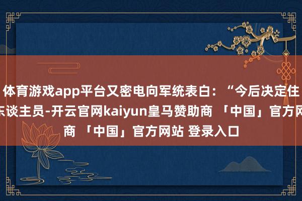 体育游戏app平台又密电向军统表白：“今后决定住手捕杀渝方东谈主员-开云官网kaiyun皇马赞助商 「中国」官方网站 登录入口
