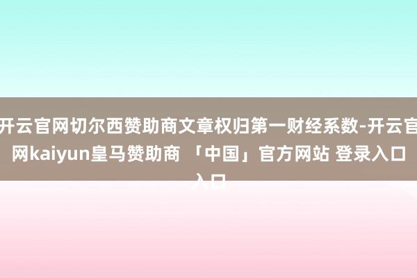 开云官网切尔西赞助商文章权归第一财经系数-开云官网kaiyun皇马赞助商 「中国」官方网站 登录入口