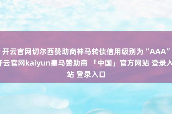 开云官网切尔西赞助商神马转债信用级别为“AAA”-开云官网kaiyun皇马赞助商 「中国」官方网站 登录入口