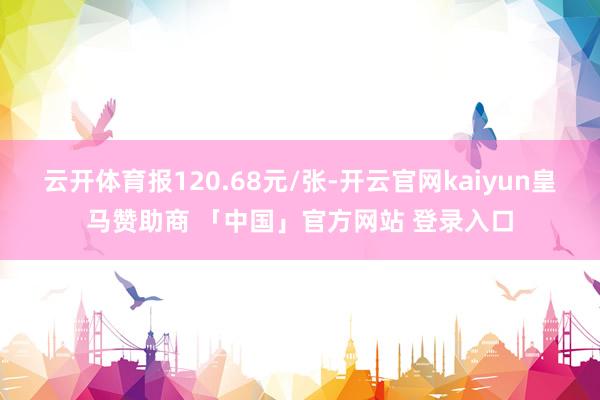 云开体育报120.68元/张-开云官网kaiyun皇马赞助商 「中国」官方网站 登录入口