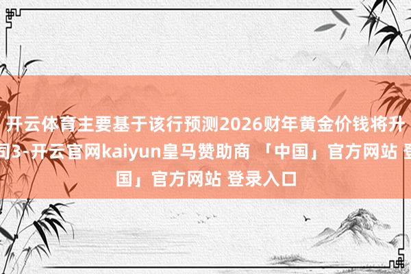 开云体育主要基于该行预测2026财年黄金价钱将升至每盎司3-开云官网kaiyun皇马赞助商 「中国」官方网站 登录入口